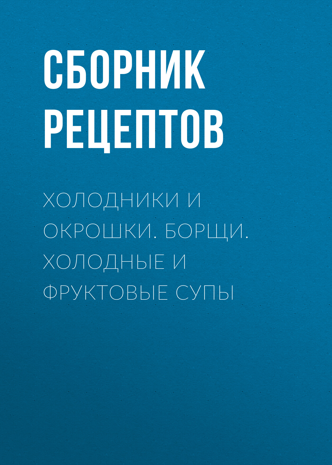 Обложка книги «Холодники и окрошки. Борщи. Холодные и фруктовые супы»