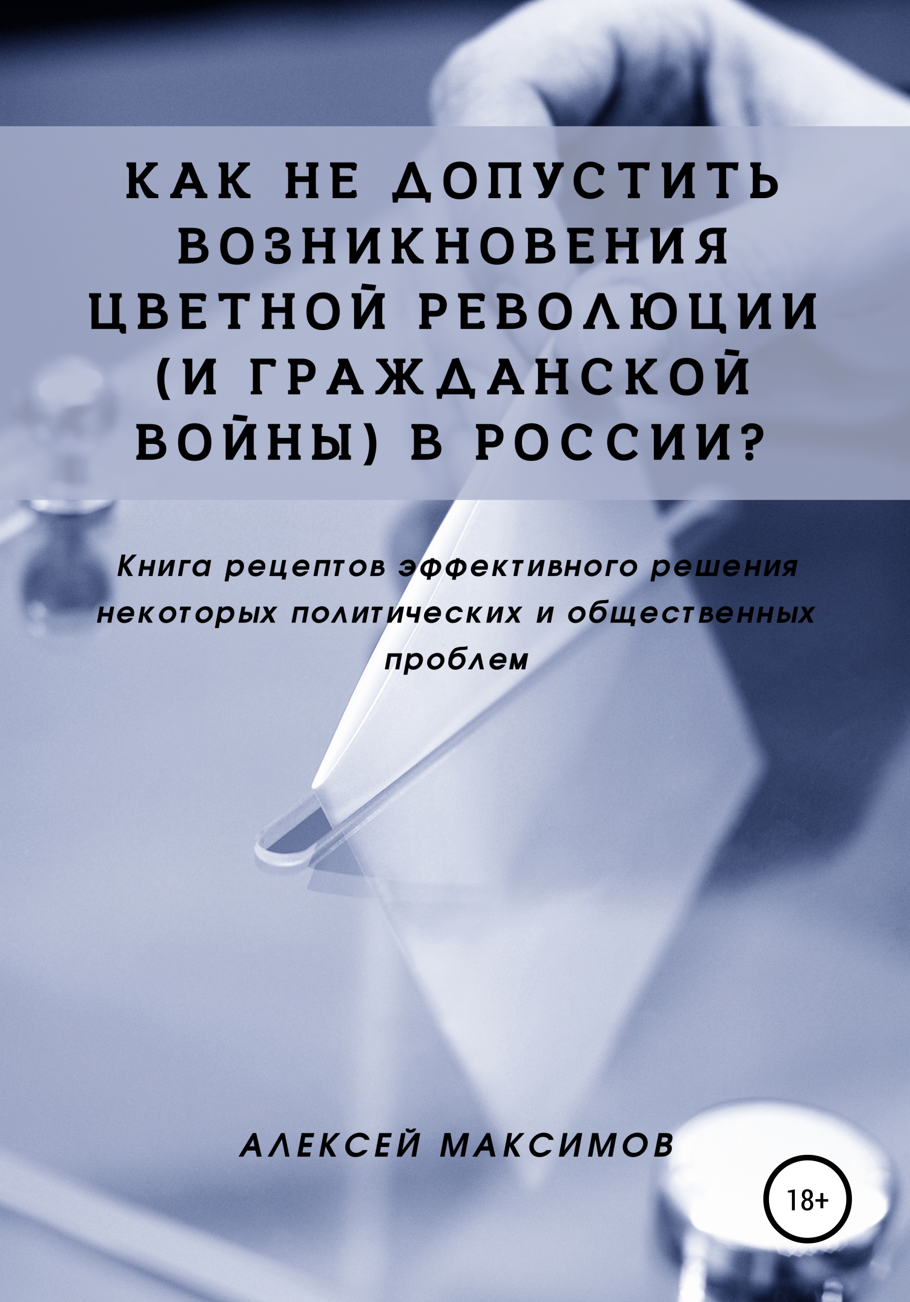 Обложка книги «Как не допустить возникновения цветной революции (и гражданской войны) в России? Книга рецептов эффективного решения некоторых политических и общественных проблем»