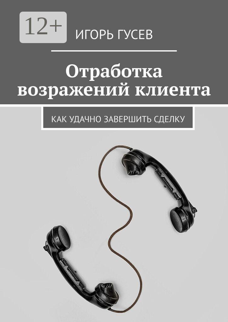 Обложка книги «Отработка возражений клиента. Как удачно завершить сделку»