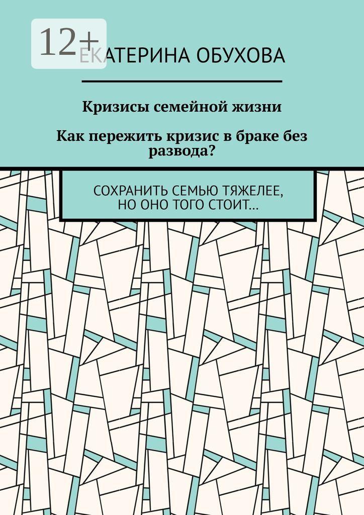 Обложка книги «Кризисы семейной жизни. Как пережить кризис в браке без развода? Сохранить семью тяжелее, но оно того стоит…»