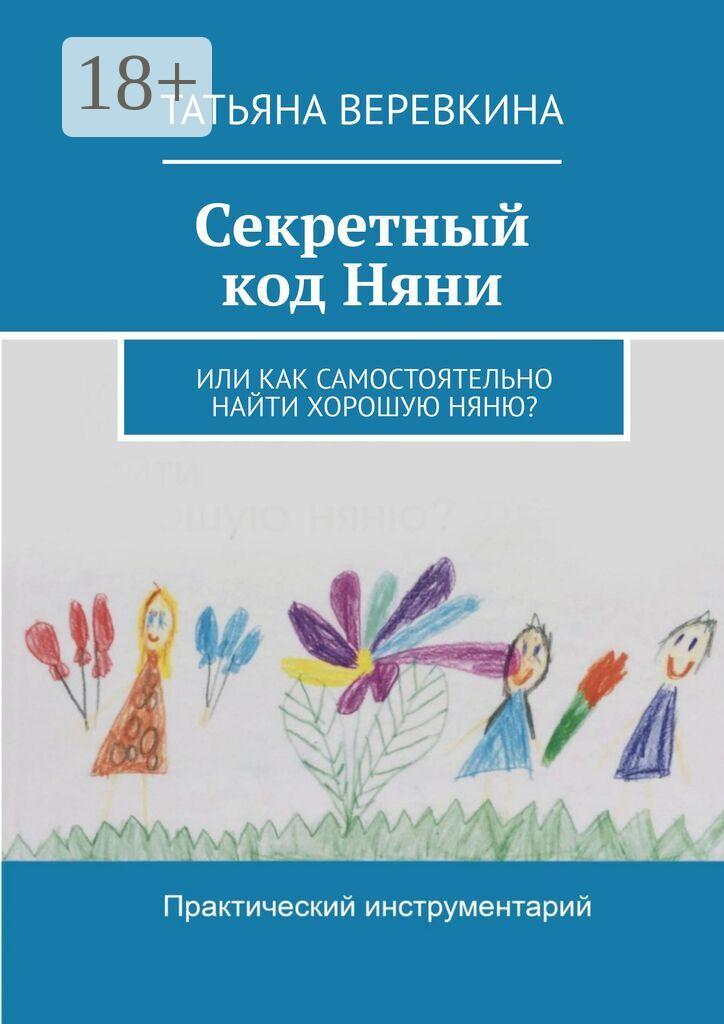 Обложка книги «Секретный код Няни. Или Как самостоятельно найти хорошую Няню?»