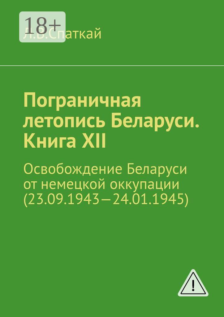 Обложка книги «Пограничная летопись Беларуси. Книга XII. Освобождение Беларуси от немецкой оккупации (23.09.1943—24.01.1945)»