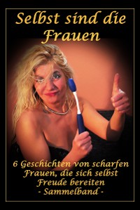 Обложка книги «Selbst sind die Frauen - 6 Geschichten von scharfen Frauen, die sich selbst Freude bereiten»