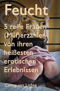 Обложка книги «Feucht - 5 reife Frauen (Milf) erzählen von ihren heißesten erotischen Erlebnissen»