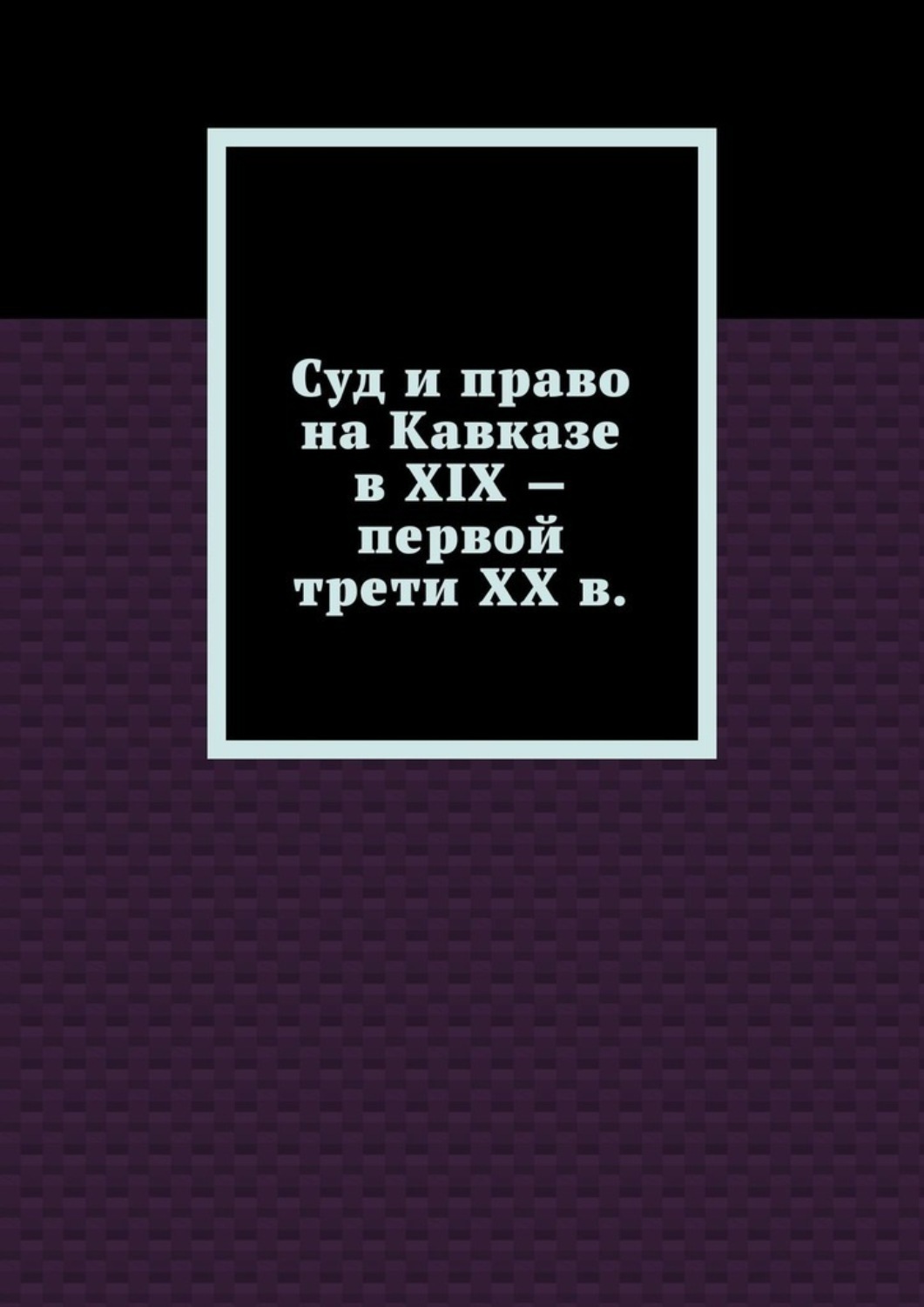 Обложка книги «Суд и право на Кавказе в XIX – первой трети ХХ в.»