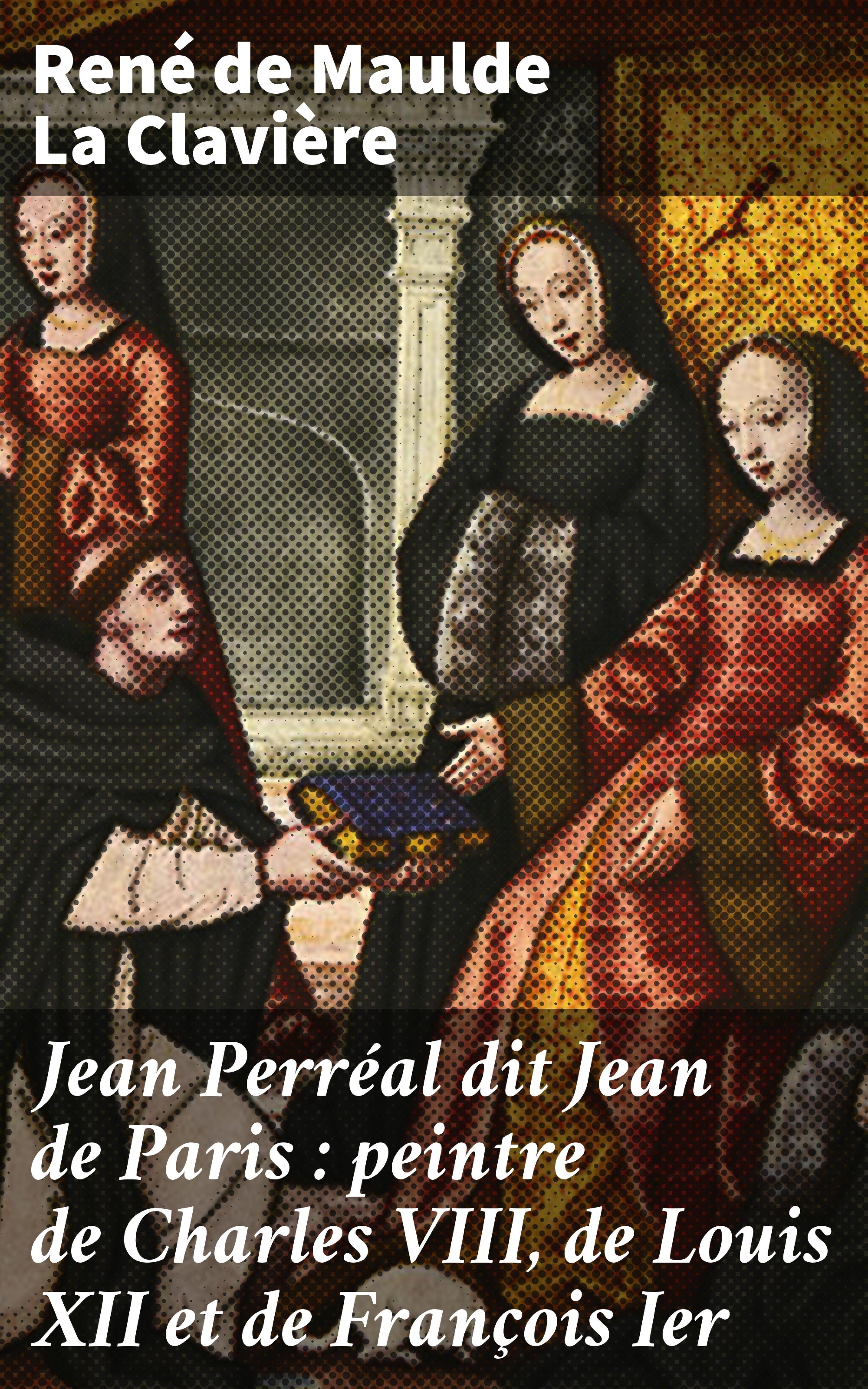 Обложка книги «Jean Perréal dit Jean de Paris : peintre de Charles VIII, de Louis XII et de François Ier»