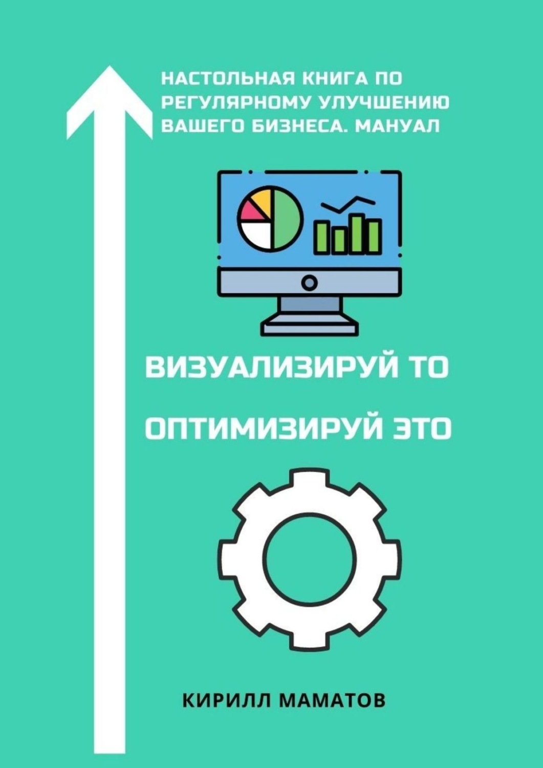 Обложка книги «Визуализируй то. Оптимизируй это. Настольная книга по регулярному улучшению вашего бизнеса. Мануал»