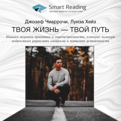 Обложка книги «Ключевые идеи книги: Твоя жизнь – твой путь. Навыки терапии принятия и ответственности, которые помогут подросткам управлять эмоциями и повысить устойчивость. Джозеф Чиаррочи, Луиза Хейз»