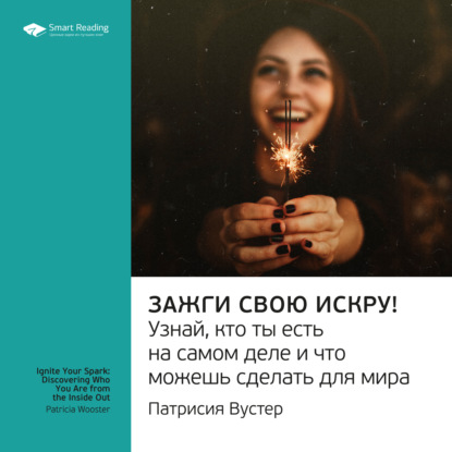 Обложка книги «Ключевые идеи книги: Зажги свою искру! Узнай, кто ты есть на самом деле и что можешь сделать для мира. Патриция Вустер»
