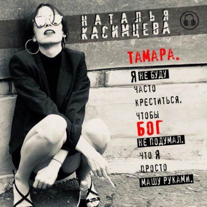 Обложка книги «Тамара. Я не буду часто креститься, чтобы Бог не подумал, что я просто машу руками»