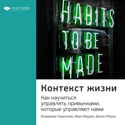 Обложка книги «Ключевые идеи книги: Контекст жизни. Как научиться управлять привычками, которые управляют нами. Владимир Герасичев, Иван Маурах, Арсен Рябуха»