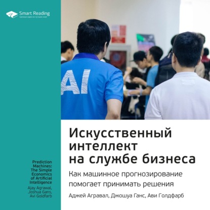Обложка книги «Ключевые идеи книги: Искусственный интеллект на службе бизнеса. Как машинное прогнозирование помогает принимать решения. Аджей Агравал, Джошуа Ганс, Ави Голдфарб»