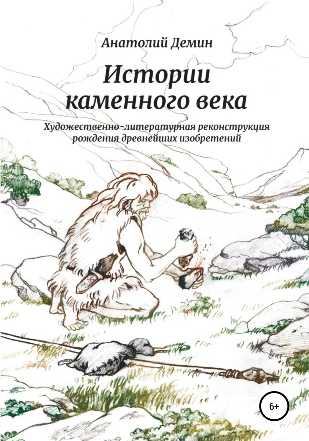 Обложка книги «Истории каменного века. Художественно-литературная реконструкция рождения древнейших изобретений»