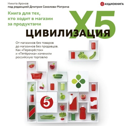 Обложка книги «Цивилизация X5. От магазинов без товаров до магазинов без продавцов. Как «Перекресток» и «Пятерочка» изменили российскую торговлю»