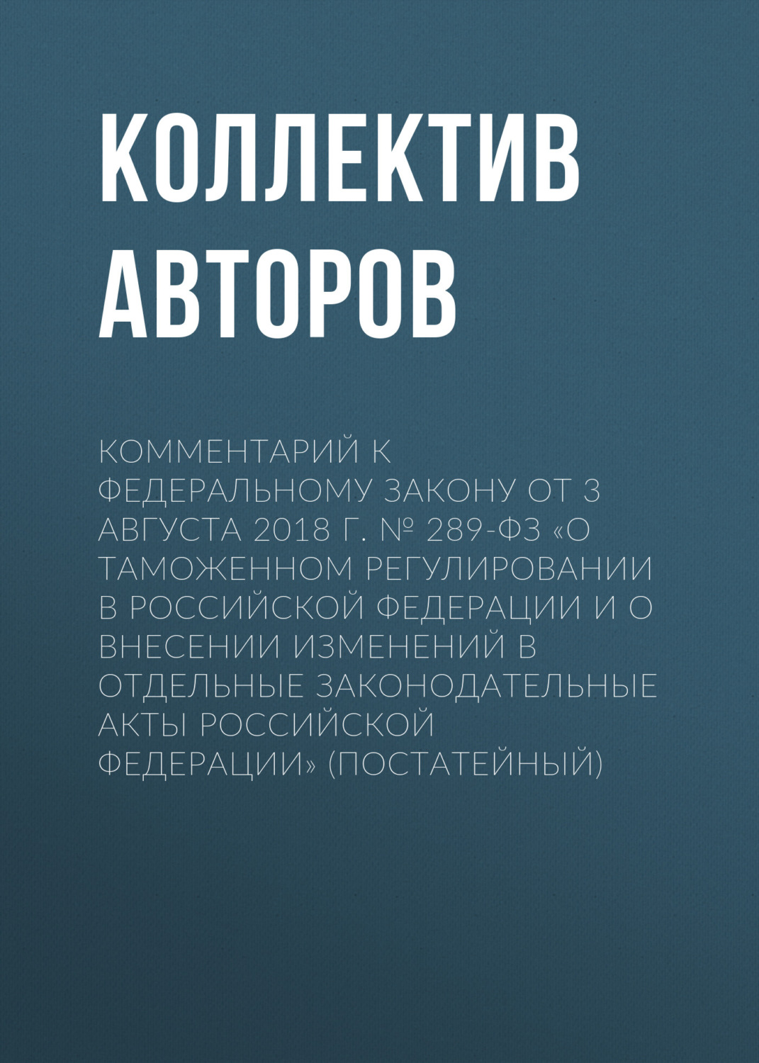 Обложка книги «Комментарий к Федеральному закону от 3 августа 2018 г. № 289-ФЗ «О таможенном регулировании в Российской Федерации и о внесении изменений в отдельные законодательные акты Российской Федерации» (постатейный)»