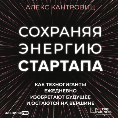 Обложка книги «Сохраняя энергию стартапа. Как техногиганты ежедневно изобретают будущее и остаются на вершине»