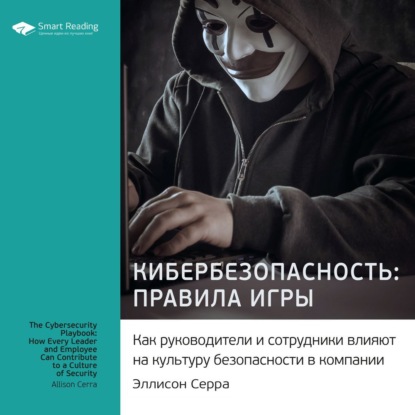 Обложка книги «Ключевые идеи книги: Кибербезопасность: правила игры. Как руководители и сотрудники влияют на культуру безопасности в компании. Эллисон Серра»