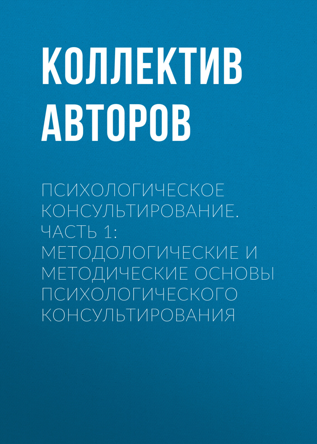 Обложка книги «Психологическое консультирование.Часть 1: Методологические и методические основы психологического консультирования»