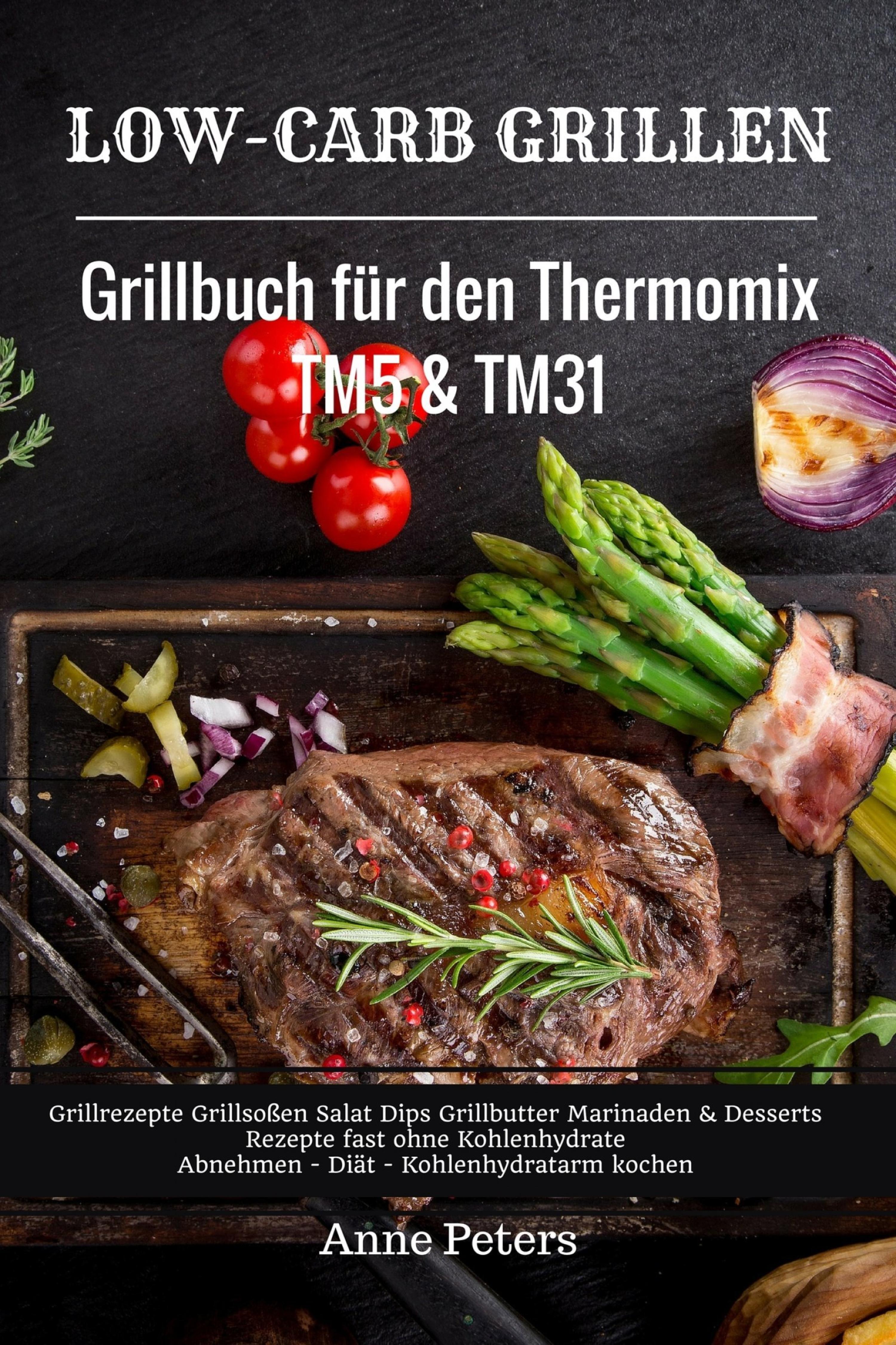 Обложка книги «Low-Carb Grillen Grillbuch für den Thermomix TM5 & TM31 Grillrezepte Grillsoßen Salat Dips Grillbutter Marinaden & Desserts Rezepte fast ohne Kohlenhydrate Abnehmen - Diät - Kohlenhydratarm kochen»