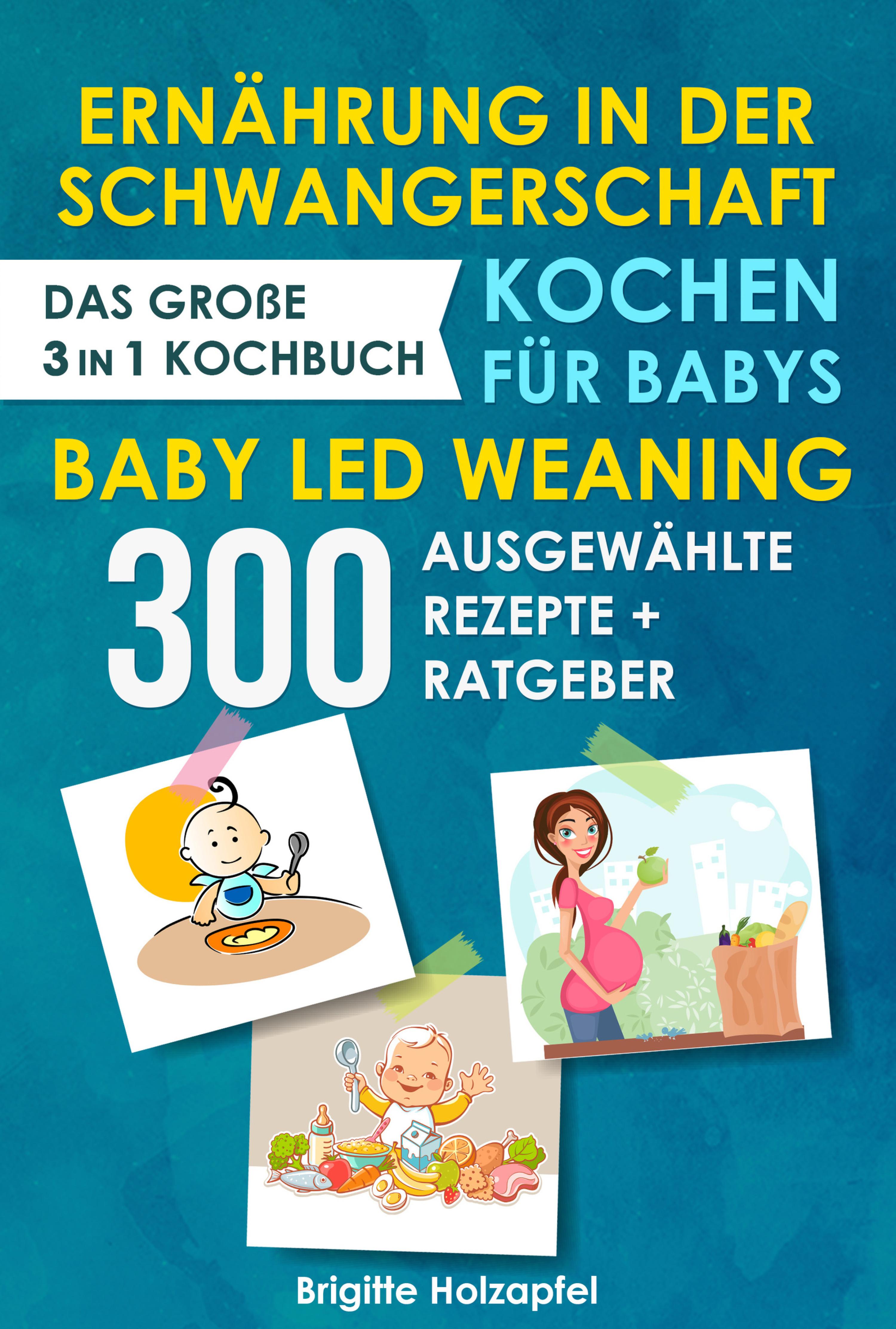 Обложка книги «Ernährung in der Schwangerschaft | Kochen für Babys | Baby Led Weaning. 3 in 1 Kochbuch mit 300 ausgewählten Rezepten»
