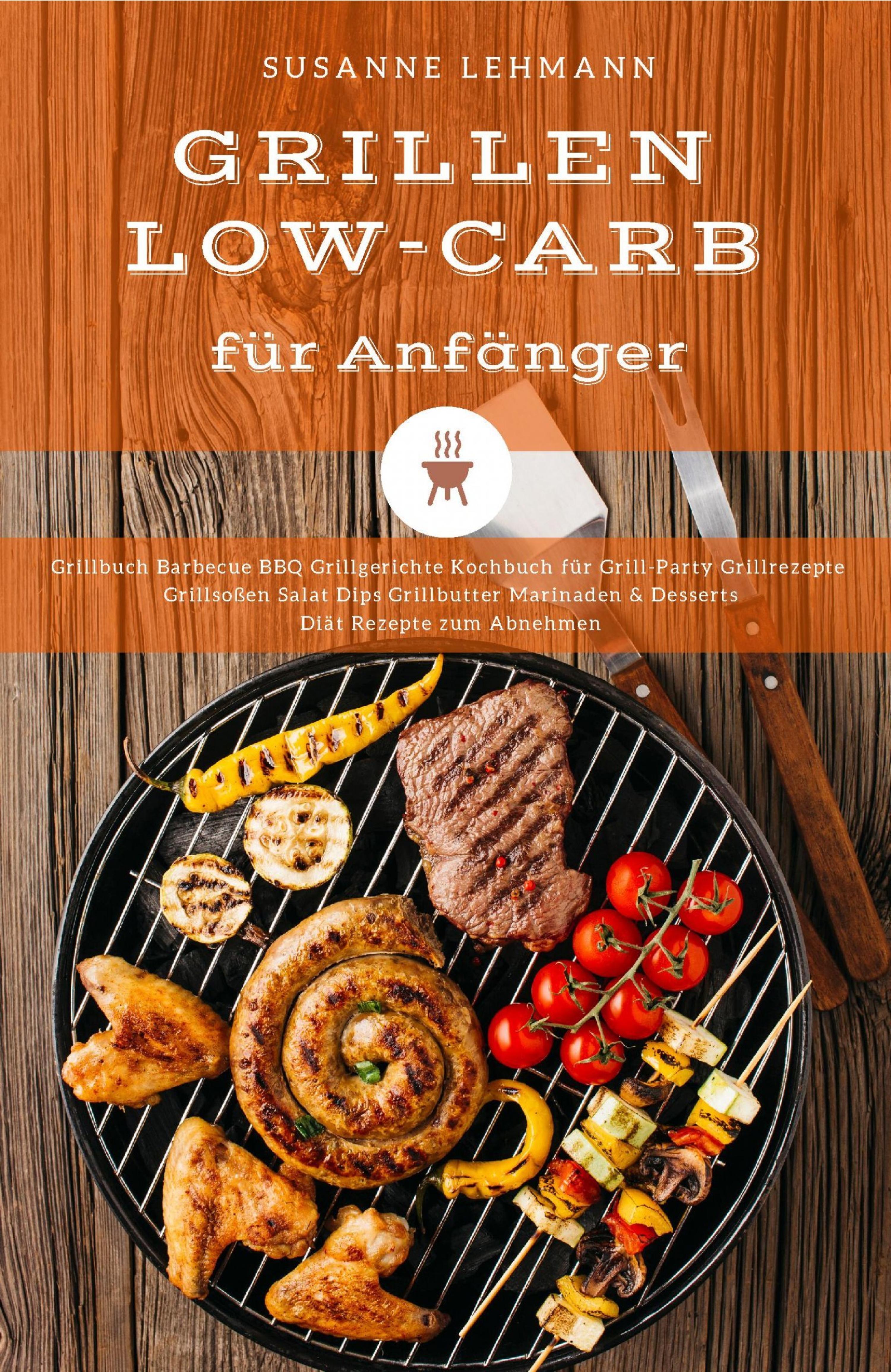 Обложка книги «Grillen Low-Carb für Anfänger Grillbuch Barbecue BBQ Grillgerichte Kochbuch für Grill-Party Grillrezepte Grillsoßen Salat Dips Grillbutter Marinaden & Desserts Diät Rezepte zum Abnehmen»
