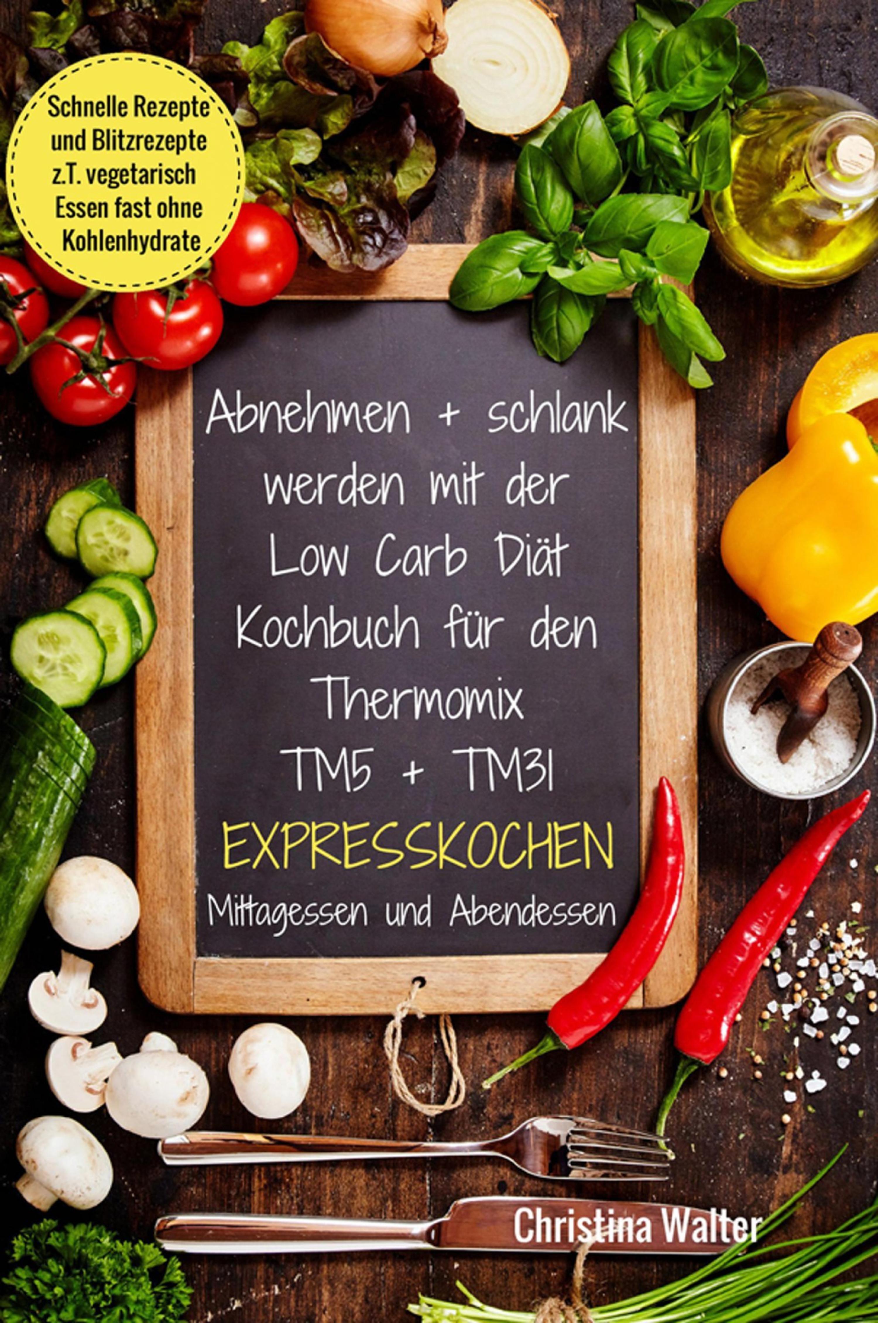 Обложка книги «Abnehmen + schlank werden mit der Low Carb Diät Kochbuch für den Thermomix TM5 + TM31 Expresskochen Mittagessen und Abendessen Schnelle Rezepte und Blitzrezepte z.T. vegetarisch Essen fast ohne Kohlenhydrate»