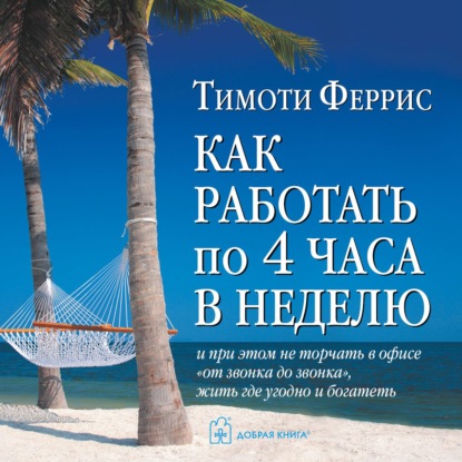 Обложка книги «Как работать по 4 часа в неделю и при этом не торчать в офисе «от звонка до звонка», жить где угодно и богатеть»