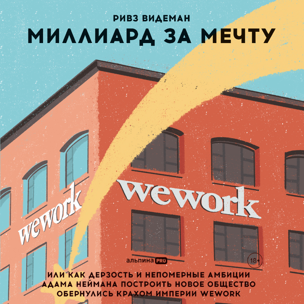 Обложка книги «Миллиард за мечту, или Как дерзость и непомерные амбиции Адама Неймана построить новое общество обернулись крахом империи WeWork»