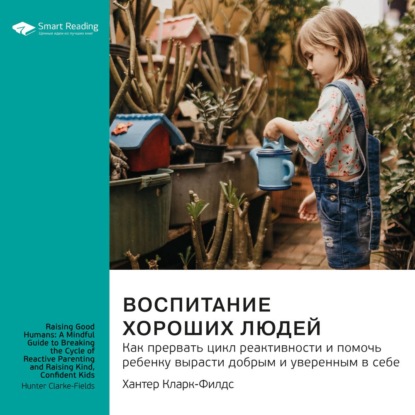 Обложка книги «Ключевые идеи книги: Воспитание хороших людей. Как прервать цикл реактивности и помочь ребенку вырасти добрым и уверенным в себе. Хантер Кларк-Филдс»