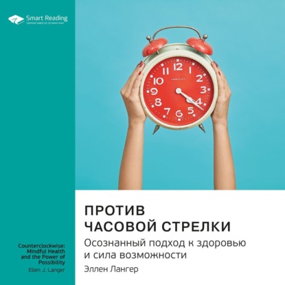 Обложка книги «Ключевые идеи книги: Против часовой стрелки. Осознанный подход к здоровью и сила возможности. Эллен Лангер»