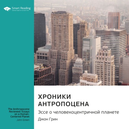 Обложка книги «Ключевые идеи книги: Хроники антропоцена. Эссе о человекоцентричной планете. Джон Грин»