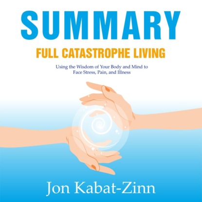 Обложка книги «Summary: Full Catastrophe Living. Using the Wisdom of Your Body and Mind to Face Stress, Pain, and Illness. Jon Kabat-Zinn»