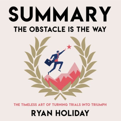 Обложка книги «Summary: The Obstacle Is the Way. The Timeless Art of Turning Trials into Triumph. Ryan Holiday»