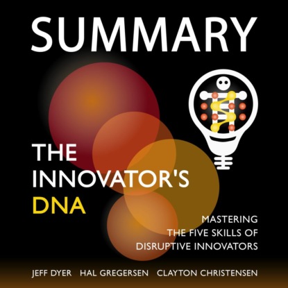 Обложка книги «Summary: The Innovator’s DNA. Mastering the Five Skills of Disruptive Innovators. Jeff Dyer, Hal Gregersen, Clayton Christensen»