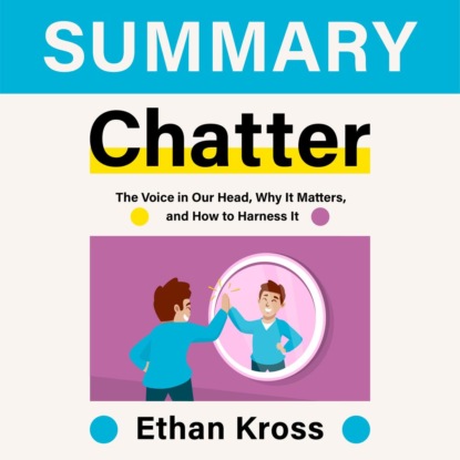 Обложка книги «Summary: Chatter. The Voice in Our Head, Why It Matters, and How to Harness It. Ethan Kross»