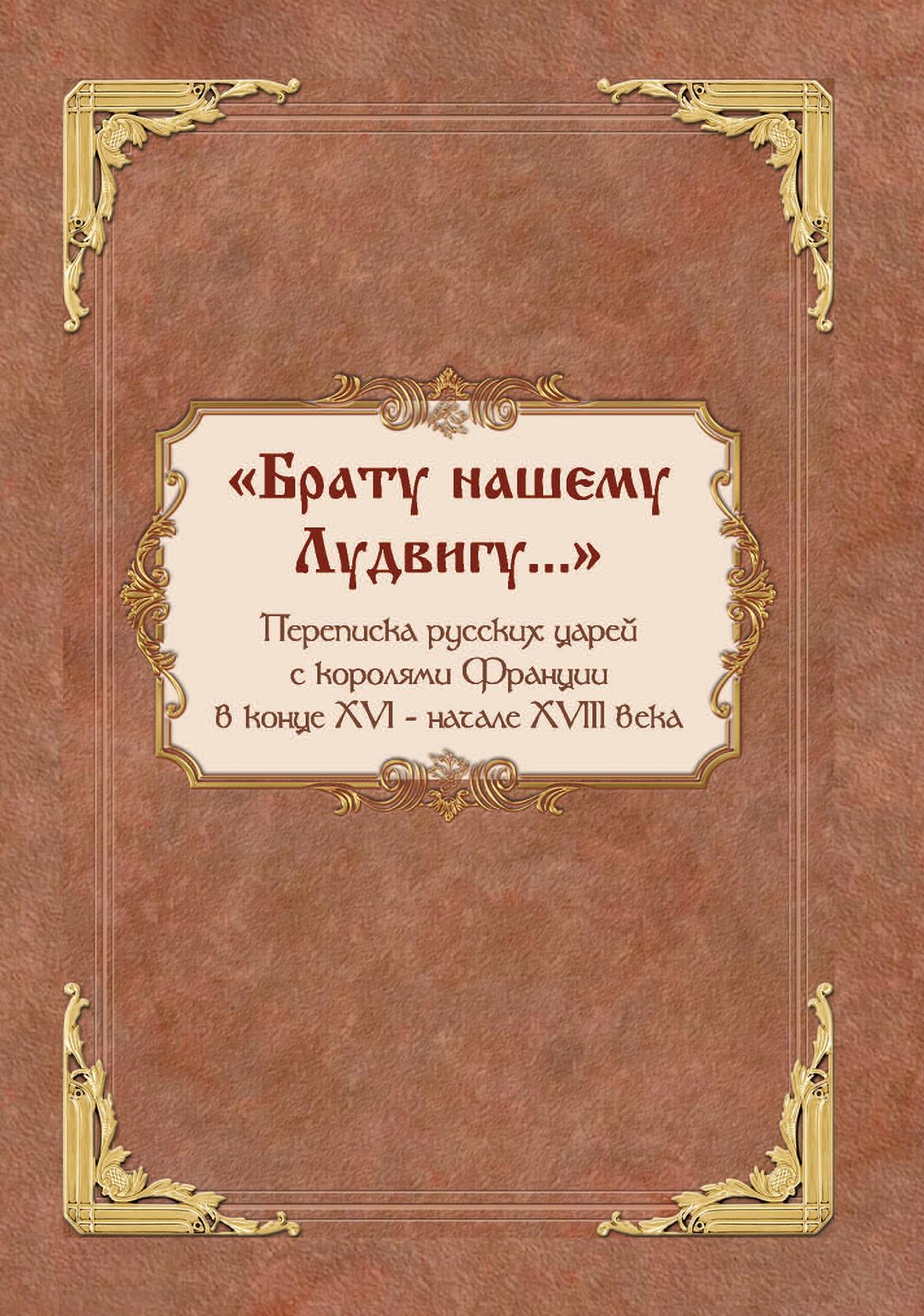 Обложка книги ««Брату нашему Лудвигу…». Переписка русских царей с королями Франции в конце XVI – начале XVIII в.»