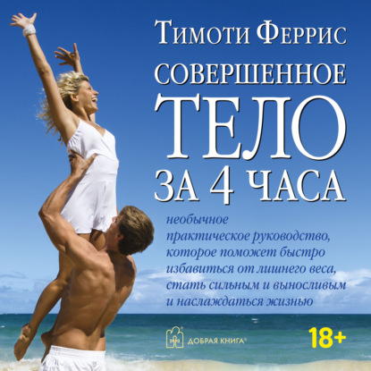 Обложка книги «Совершенное тело за 4 часа. Необычное практическое руководство, которое поможет быстро избавиться от лишнего веса, стать сильным и выносливым и наслаждаться жизнью»