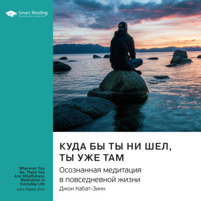 Обложка книги «Ключевые идеи книги: Куда бы ты ни шел, ты уже там. Осознанная медитация в повседневной жизни. Джон Кабат-Зинн»