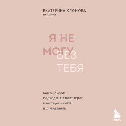 Обложка книги «Я не могу без тебя. Как выбирать подходящих партнеров и не терять себя в отношениях»