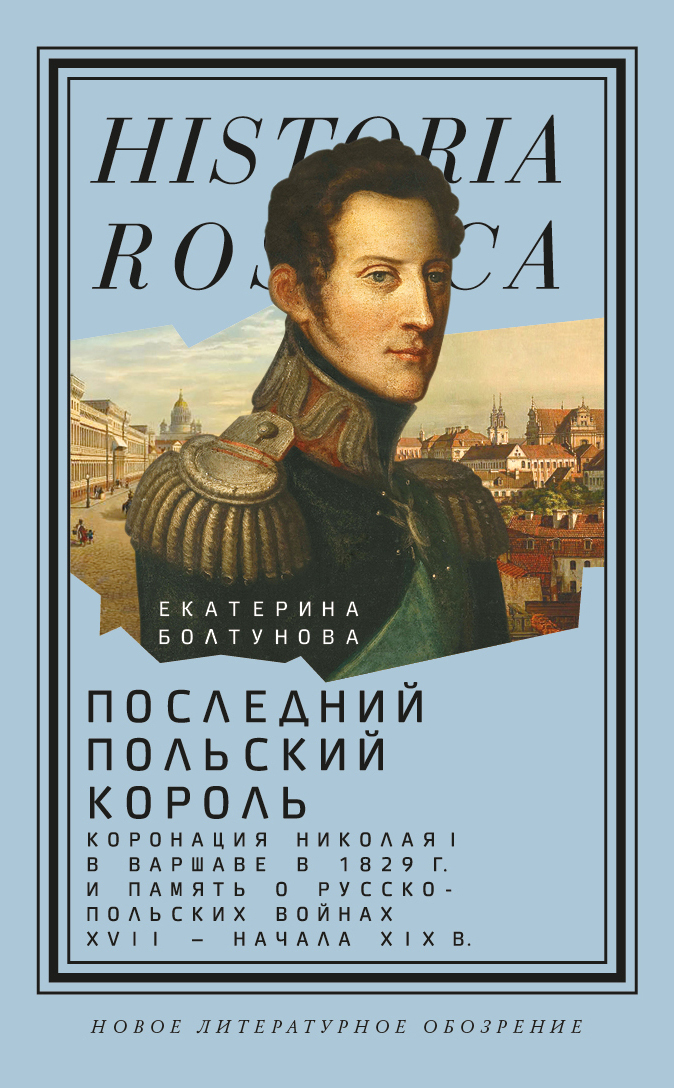 Обложка книги «Последний польский король. Коронация Николая I в Варшаве в 1829 г. и память о русско-польских войнах XVII – начала XIX в»