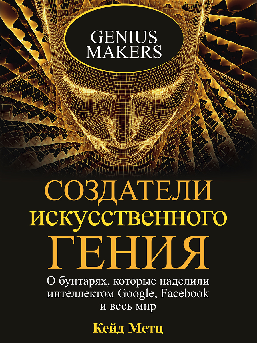Обложка книги «Создатели искусственного гения. О бунтарях, которые наделили интеллектом Google, Facebook и весь мир»
