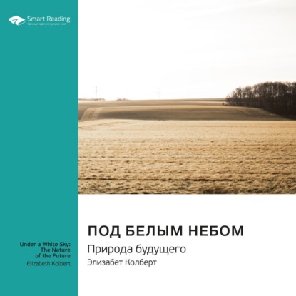 Обложка книги «Ключевые идеи книги: Под белым небом. Природа будущего. Элизабет Колберт»
