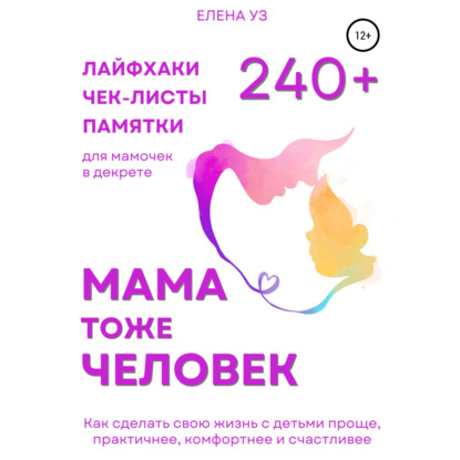 Обложка книги «Мама тоже человек: 240+ лайфхаков, чек-листов, памяток для мамочек в декрете. Как сделать свою жизнь с детьми проще, практичнее, комфортнее и счастливее»