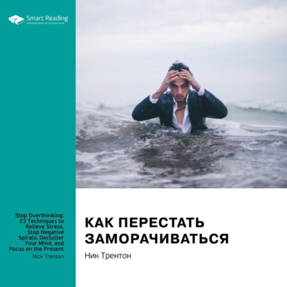 Обложка книги «Ключевые идеи книги: Как перестать заморачиваться. 23 способа снять стресс, избавиться от тревожных или навязчивых мыслей, прояснить ум и сфокусироваться на настоящем. Ник Трентон»