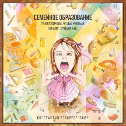 Обложка книги «Семейное образование – уйти из школы, чтобы учиться. Почему, зачем и как»