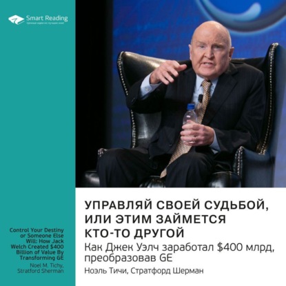Обложка книги «Ключевые идеи книги: Управляй своей судьбой или этим займется кто-то другой. Как Джек Уэлч заработал $400 млрд, преобразовав GE. Ноэль Тичи, Стратфорд Шерман»
