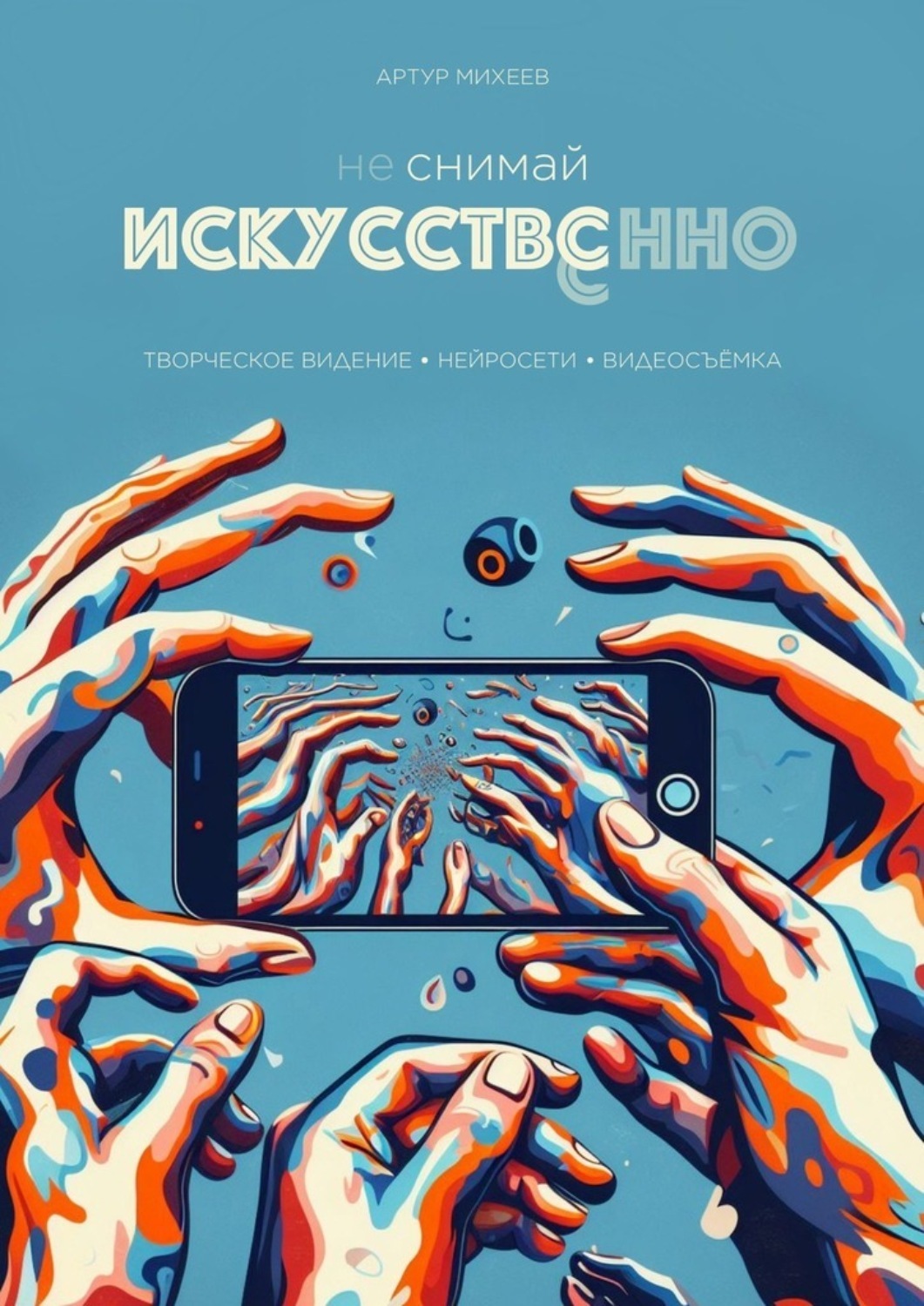 Обложка книги «Не снимай искусственно. Творческое видение. Нейросети. Видеосъемка»