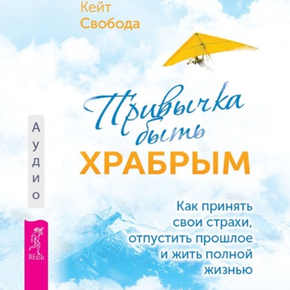 Обложка книги «Привычка быть храбрым. Как принять свои страхи, отпустить прошлое и жить полной жизнью»
