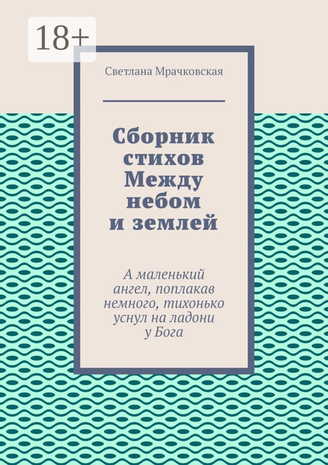 Обложка книги «Сборник стихов Между небом и землей. А маленький ангел, поплакав немного, тихонько уснул на ладони у Бога»