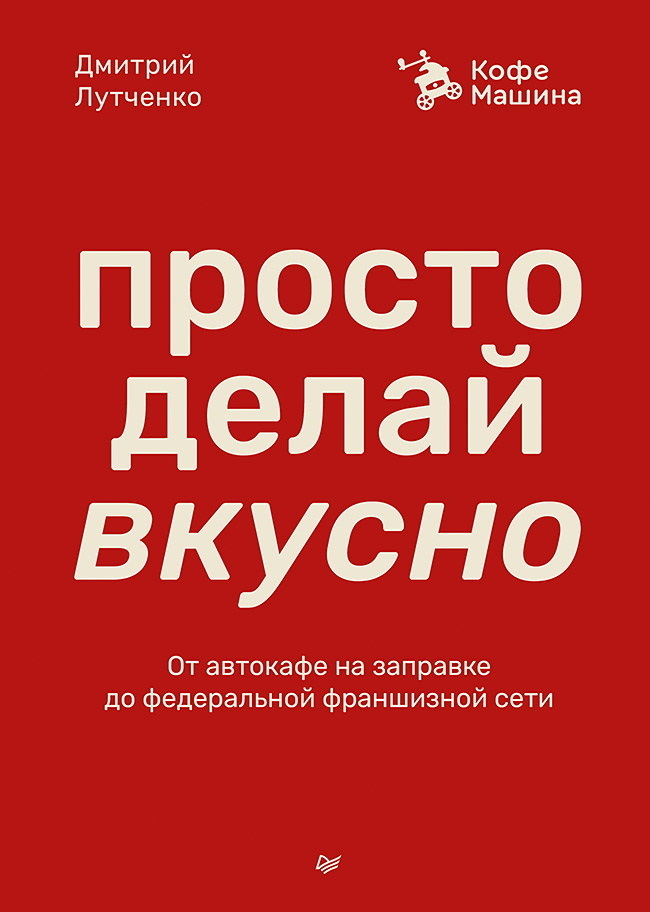Обложка книги «Просто делай вкусно. От автокафе на заправке до федеральной франшизной сети Coffee Machine»